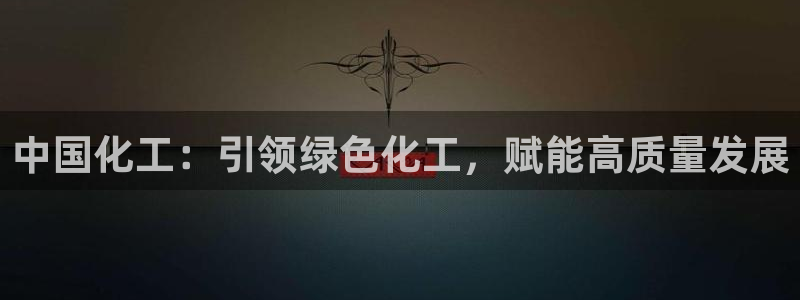 球盟会可靠不：中国化工：引领绿色化工，赋能高质量发展