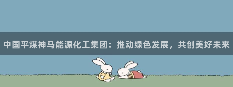 球盟会娱乐平台：中国平煤神马能源化工集团：推动绿色发展，共创