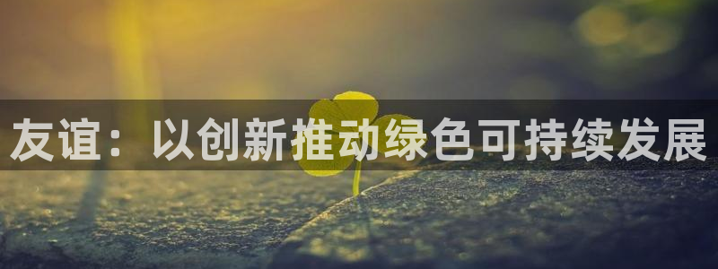 球盟会app网址多少号：友谊：以创新推动绿色可持续发展