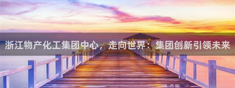 球盟会官方登录平台入口：浙江物产化工集团中心，走向世界：集团