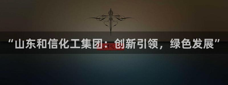 球盟会黑钱：“山东和信化工集团：创新引领，绿色发展”