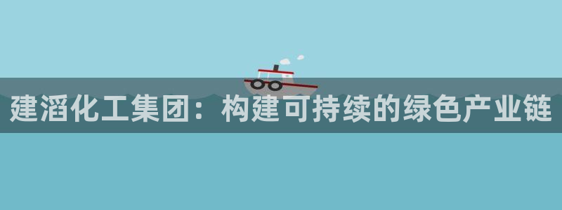 球盟会官方最新入口：建滔化工集团：构建可持续的绿色产业链