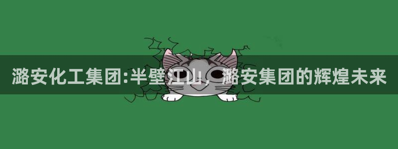 球盟会qmh登录地址：潞安化工集团:半壁江山，潞安集团的辉煌