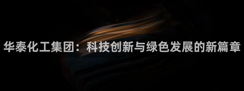 球盟会黑款吗是真的吗：华泰化工集团：科技创新与绿色发展的新篇