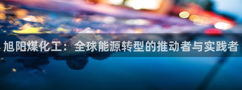 球盟会连接：旭阳煤化工：全球能源转型的推动者与实践者