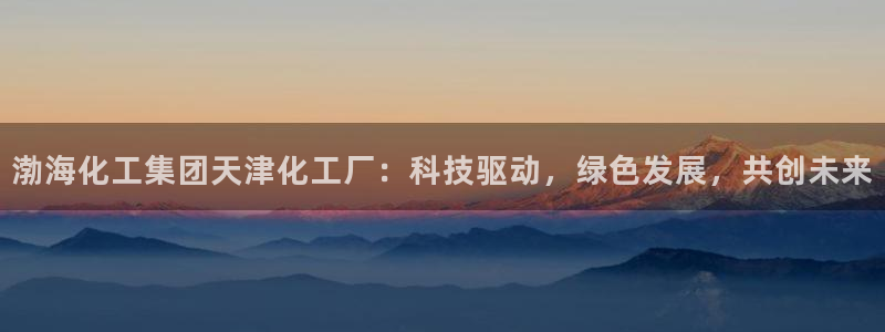球盟会官方平台入口：渤海化工集团天津化工厂：科技驱动，绿色发