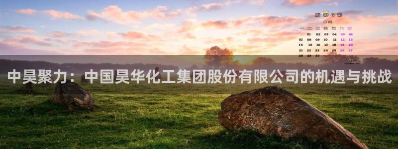 球盟会app：中昊聚力：中国昊华化工集团股份有限公司的机遇与