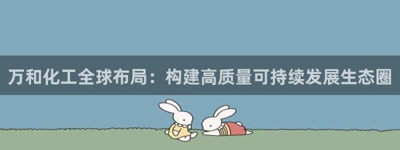 球盟会进不去：万和化工全球布局：构建高质量可持续发展生态圈
