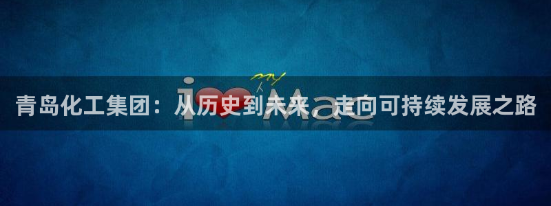 球盟会头号玩家：青岛化工集团：从历史到未来，走向可持续发展之