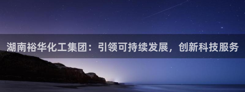 球盟会可靠不：湖南裕华化工集团：引领可持续发展，创新科技服务