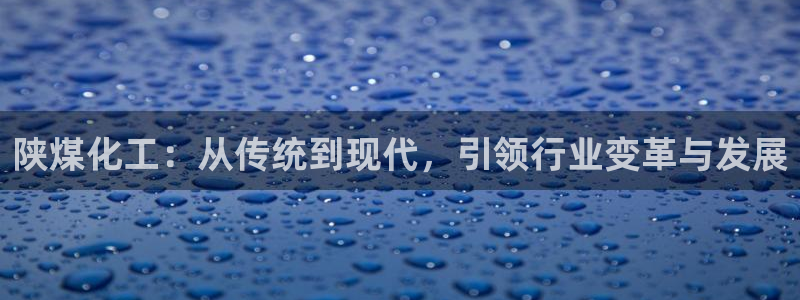 球盟会app网址多少号：陕煤化工：从传统到现代，引领行业变革