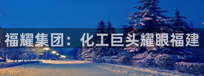 球盟会中国官方网站：福耀集团：化工巨头耀眼福建