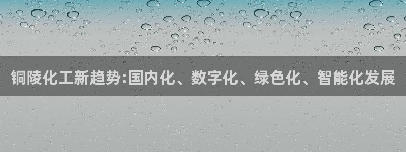 千亿球盟会：铜陵化工新趋势:国内化、数字化、绿色化、智能化发