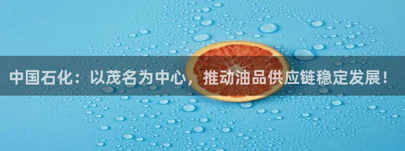球盟会在线登录：中国石化：以茂名为中心，推动油品供应链稳定发