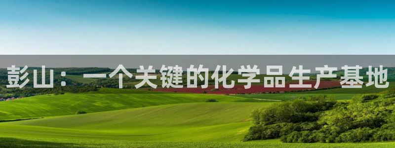 球盟会app网址多少：彭山：一个关键的化学品生产基地