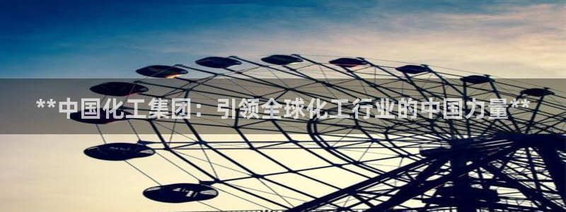 球盟会吧：**中国化工集团：引领全球化工行业的中国力量**