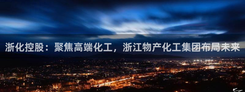 球盟会能提现吗：浙化控股：聚焦高端化工，浙江物产化工集团布局