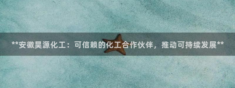 球盟会qmh：**安徽昊源化工：可信赖的化工合作伙伴，推动可