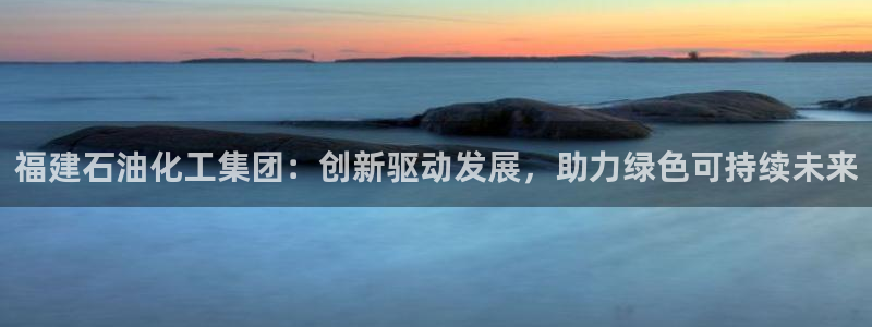 球盟会app最新地址在哪里：福建石油化工集团：创新驱动发展，