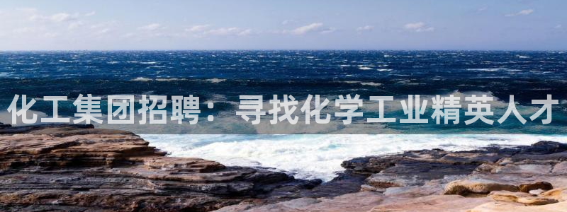 球盟会体验金球奖吗：化工集团招聘：寻找化学工业精英人才