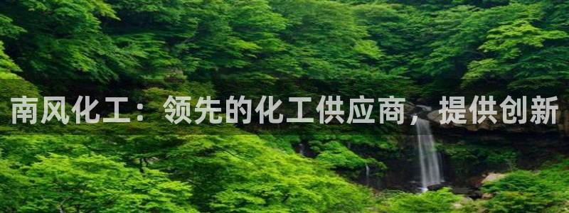 球盟会app入口：南风化工：领先的化工供应商，提供创新