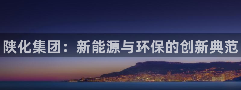 球盟会黑台：陕化集团：新能源与环保的创新典范