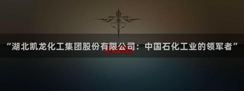 球盟会平台怎么样：“湖北凯龙化工集团股份有限公司：中国石化工
