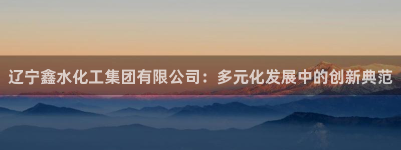 球盟会头号玩家：辽宁鑫水化工集团有限公司：多元化发展中的创新
