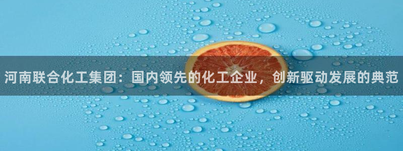 球盟会qmh电子网页版登录：河南联合化工集团：国内领先的化工