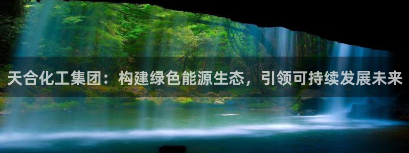球盟会App：天合化工集团：构建绿色能源生态，引领可持续发展