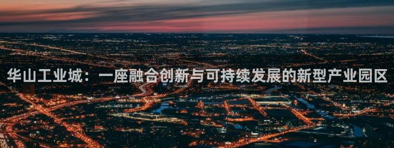 千亿球盟会：华山工业城：一座融合创新与可持续发展的新型产业园