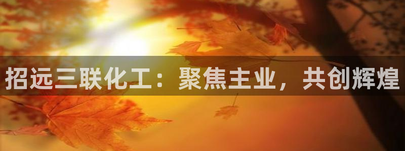 球盟会在线登录：招远三联化工：聚焦主业，共创辉煌