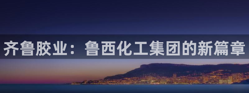 球盟会黑台子吗：齐鲁胶业：鲁西化工集团的新篇章