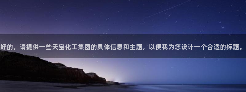 球盟会app最新地址下载安装：好的，请提供一些天宝化工集团的