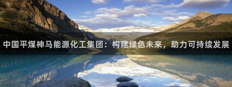球盟会在线登录官网：中国平煤神马能源化工集团：构建绿色未来，