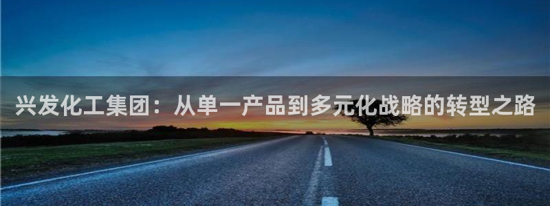 球盟会能退钱吗现在：兴发化工集团：从单一产品到多元化战略的转