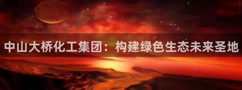 球盟会优惠码：中山大桥化工集团：构建绿色生态未来圣地