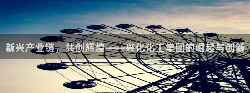 球盟会优惠券：新兴产业链，共创辉煌——兴化化工集团的崛起与创