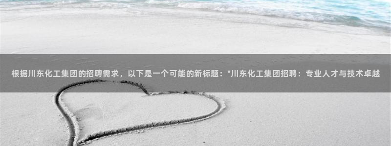 球盟会优惠领取网站是真的吗：根据川东化工集团的招聘需求，以下