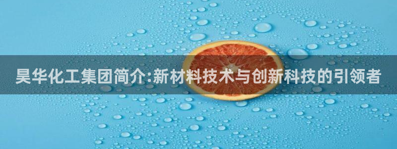 球盟会官方：昊华化工集团简介:新材料技术与创新科技的引领者